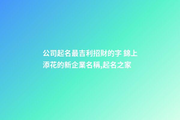 公司起名最吉利招財的字 錦上添花的新企業名稱,起名之家-第1張-公司起名-玄機派
